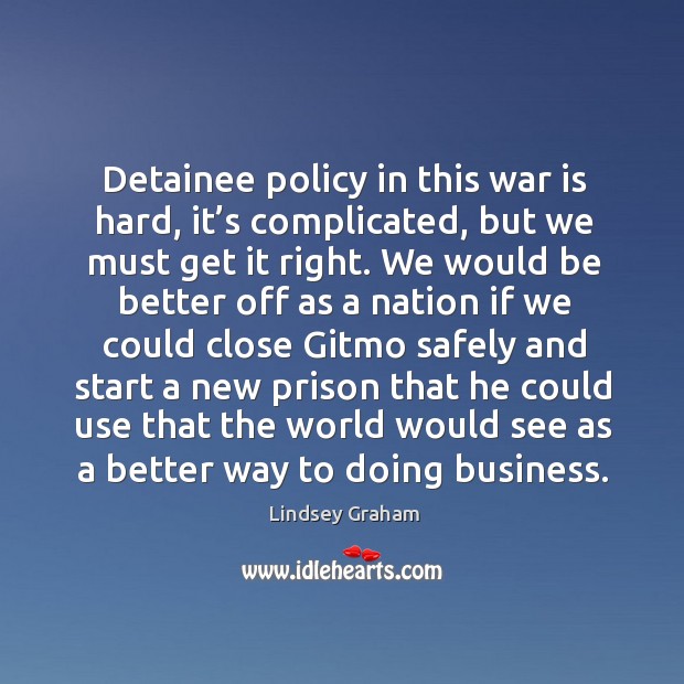 Detainee policy in this war is hard, it’s complicated, but we must get it right. War Quotes Image
