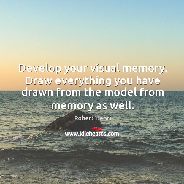 Develop your visual memory. Draw everything you have drawn from the model Robert Henri Picture Quote