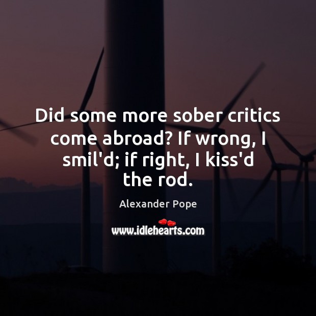 Did some more sober critics come abroad? If wrong, I smil’d; if right, I kiss’d the rod. Image