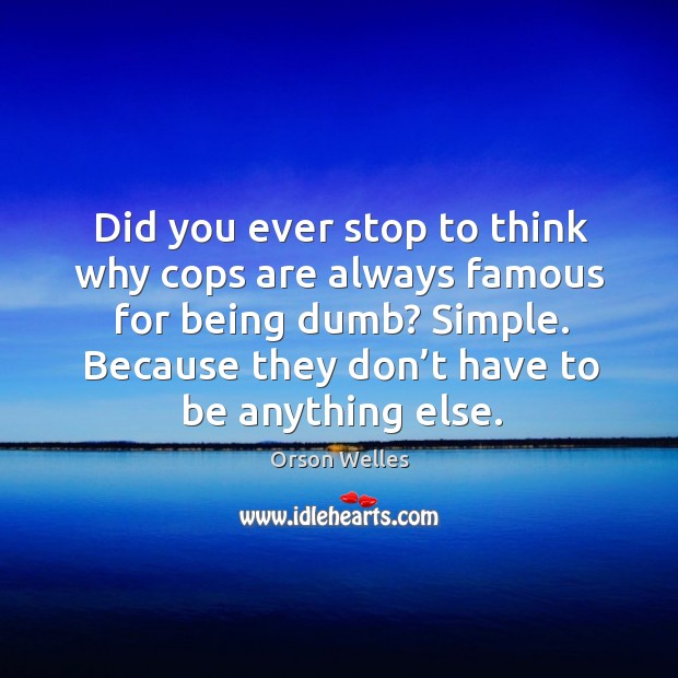 Did you ever stop to think why cops are always famous for being dumb? simple. Because they don’t have to be anything else. Orson Welles Picture Quote