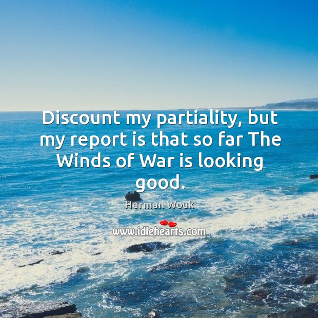 Discount my partiality, but my report is that so far the winds of war is looking good. War Quotes Image