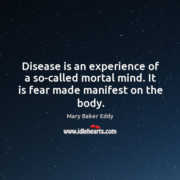 Disease is an experience of a so-called mortal mind. It is fear made manifest on the body. Mary Baker Eddy Picture Quote