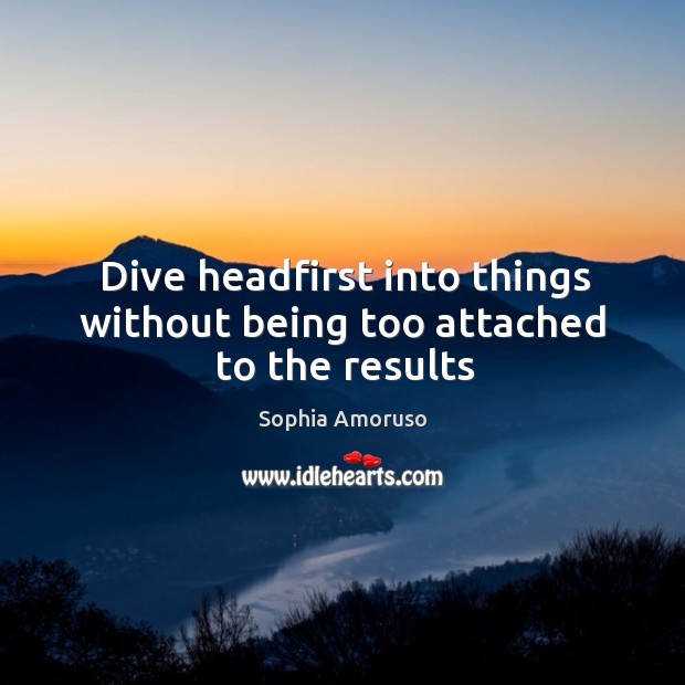 Dive headfirst into things without being too attached to the results Sophia Amoruso Picture Quote