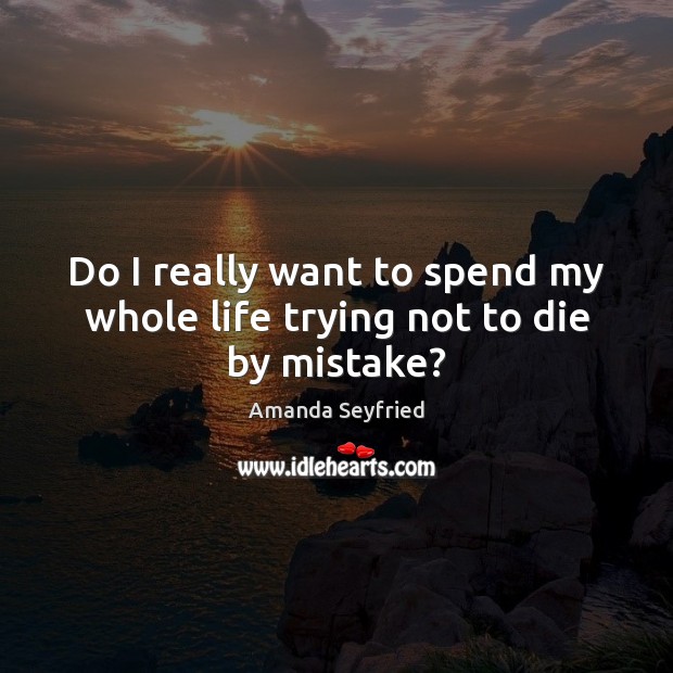 Do I really want to spend my whole life trying not to die by mistake? Amanda Seyfried Picture Quote