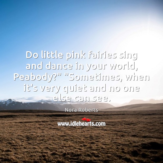 Do little pink fairies sing and dance in your world, Peabody?” “Sometimes, Nora Roberts Picture Quote