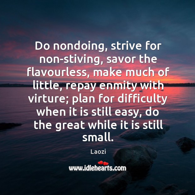 Do nondoing, strive for non-stiving, savor the flavourless, make much of little, Laozi Picture Quote