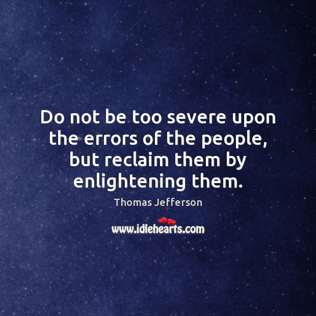 Do not be too severe upon the errors of the people, but reclaim them by enlightening them. Thomas Jefferson Picture Quote