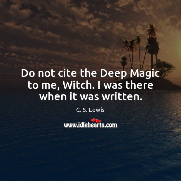 Do not cite the Deep Magic to me, Witch. I was there when it was written. Picture Quotes Image