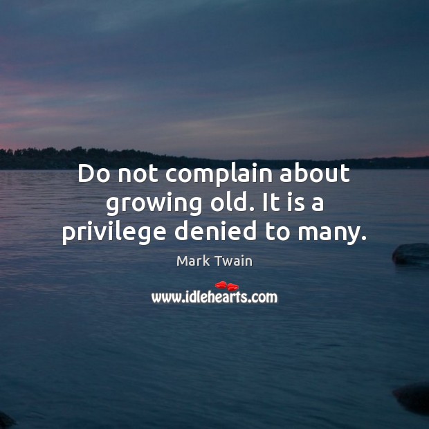 Do not complain about growing old. It is a privilege denied to many. Image