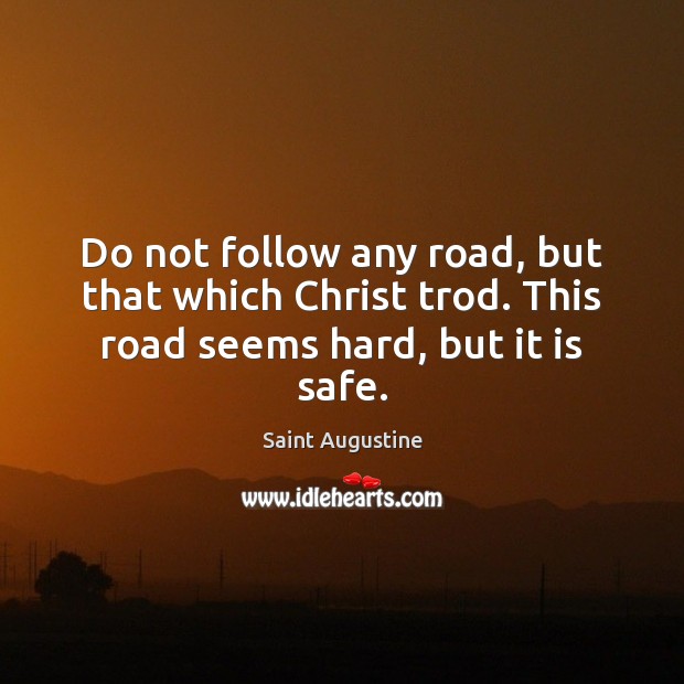 Do not follow any road, but that which Christ trod. This road seems hard, but it is safe. Saint Augustine Picture Quote