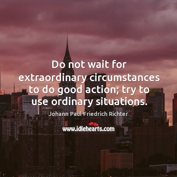 Do not wait for extraordinary circumstances to do good action; try to use ordinary situations. Johann Paul Friedrich Richter Picture Quote