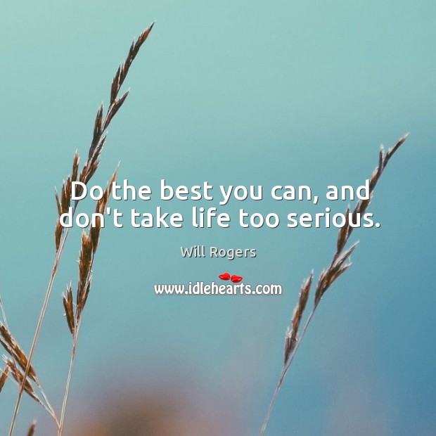 Do the best you can, and don’t take life too serious. Will Rogers Picture Quote
