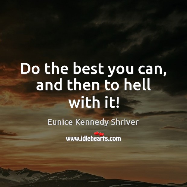 Do the best you can, and then to hell with it! Eunice Kennedy Shriver Picture Quote