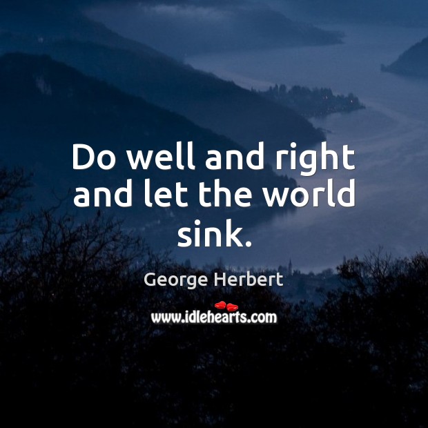 Do well and right and let the world sink. Image