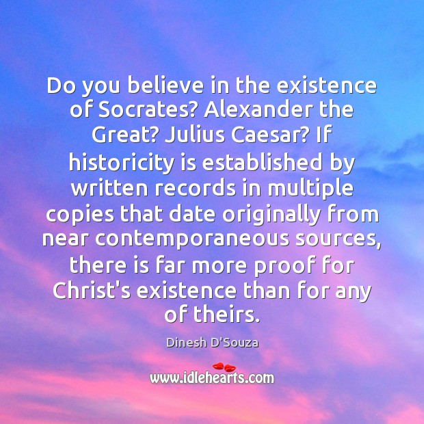 Do you believe in the existence of Socrates? Alexander the Great? Julius Dinesh D’Souza Picture Quote