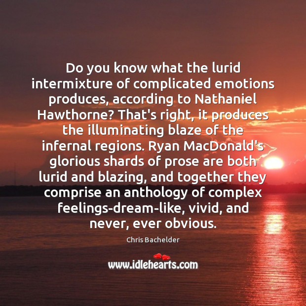 Do you know what the lurid intermixture of complicated emotions produces, according Chris Bachelder Picture Quote