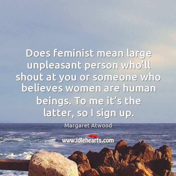 Does feminist mean large unpleasant person who’ll shout at you or someone who believes women are human beings. Margaret Atwood Picture Quote