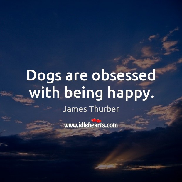 Dogs are obsessed with being happy. James Thurber Picture Quote