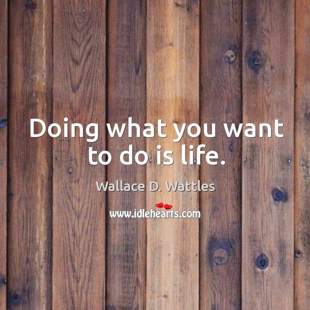 Doing what you want to do is life. Wallace D. Wattles Picture Quote