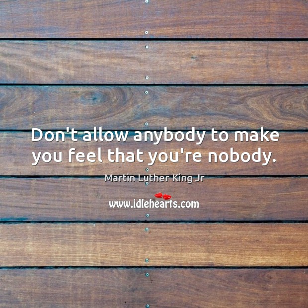 Don’t allow anybody to make you feel that you’re nobody. Martin Luther King Jr Picture Quote