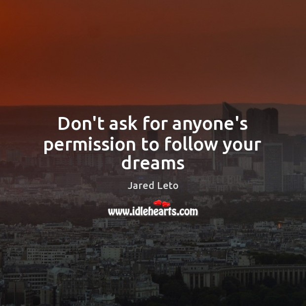 Don’t ask for anyone’s permission to follow your dreams Jared Leto Picture Quote