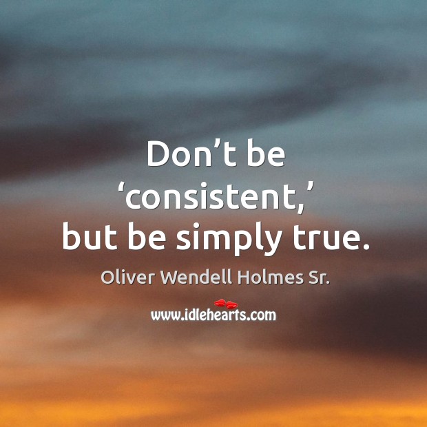 Don’t be ‘consistent,’ but be simply true. Oliver Wendell Holmes Sr. Picture Quote