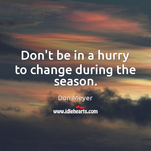 Don’t be in a hurry to change during the season. Image