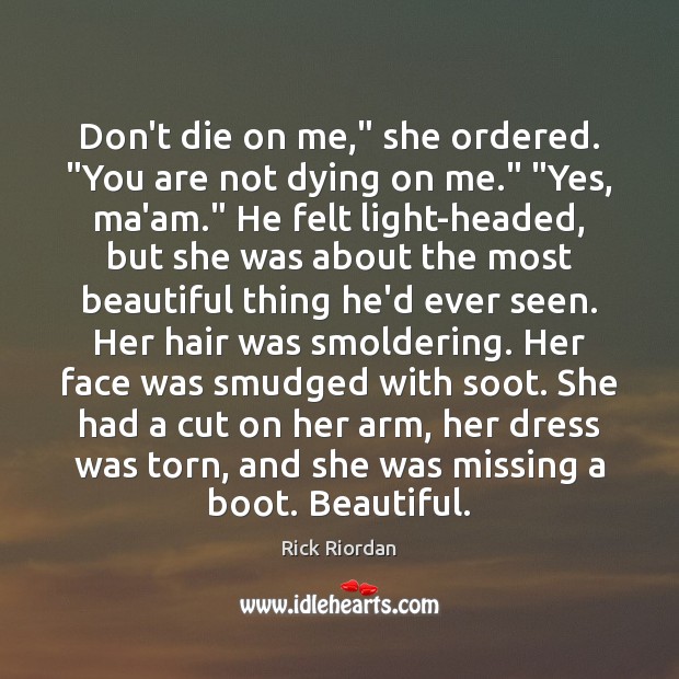 Don’t die on me,” she ordered. “You are not dying on me.” “ Rick Riordan Picture Quote