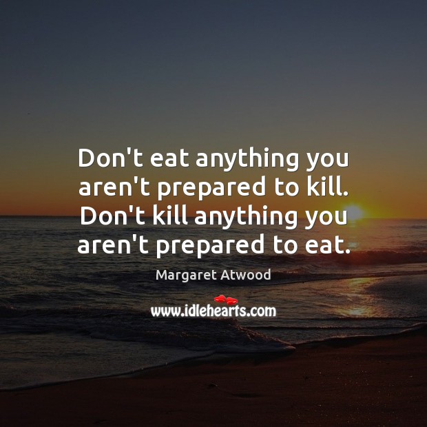 Don’t eat anything you aren’t prepared to kill. Don’t kill anything you Margaret Atwood Picture Quote