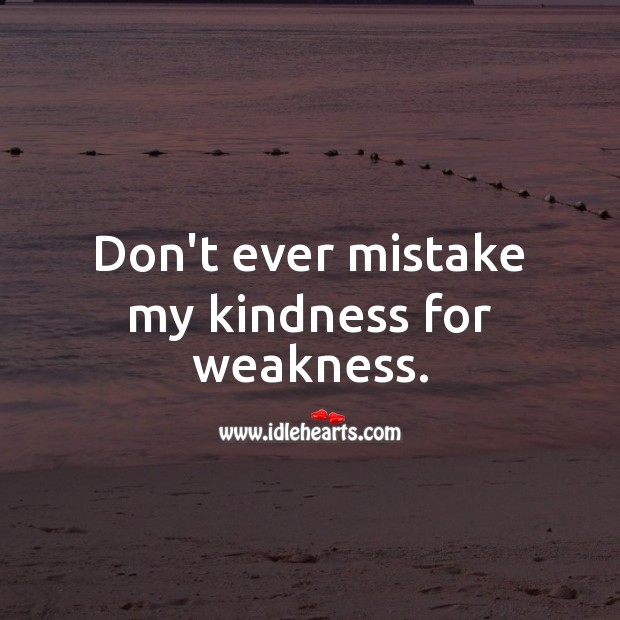 Don't Ever Mistake My Kindness For Weakness. - Idlehearts