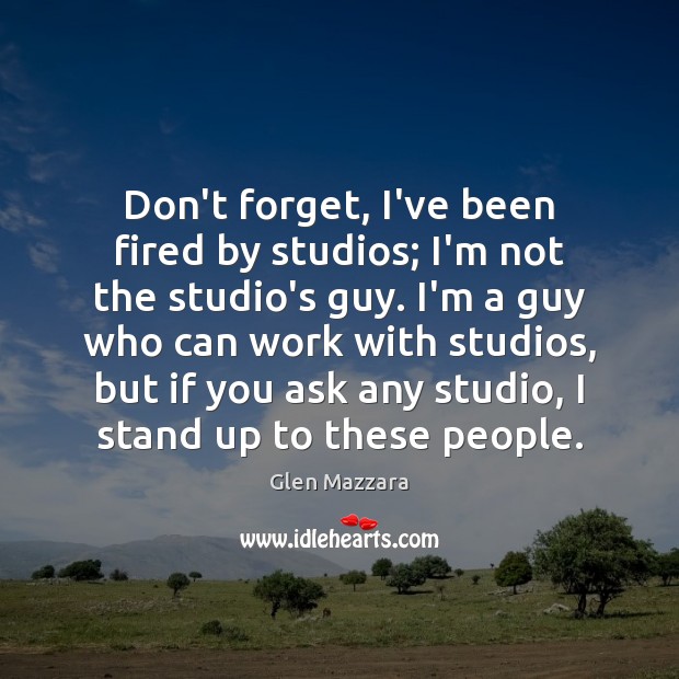 Don’t forget, I’ve been fired by studios; I’m not the studio’s guy. Glen Mazzara Picture Quote