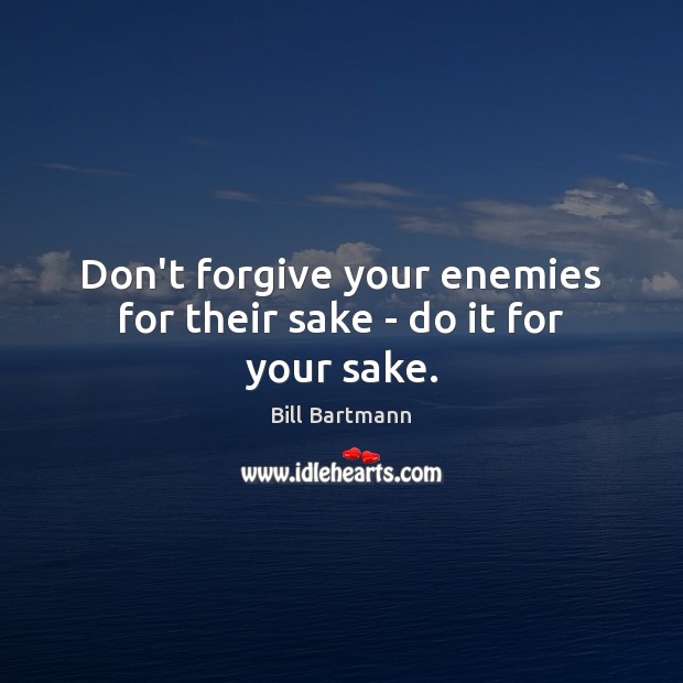 Don’t forgive your enemies for their sake – do it for your sake. Image