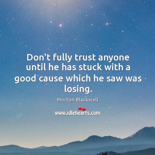 Don’t fully trust anyone until he has stuck with a good cause which he saw was losing. Morton Blackwell Picture Quote