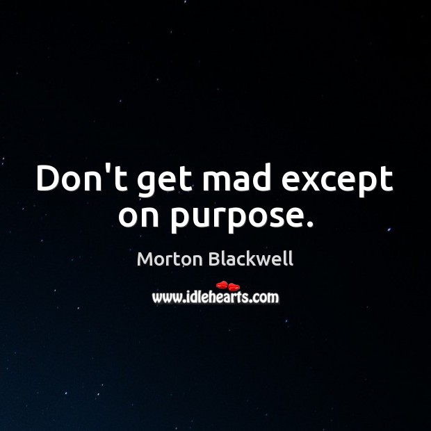 Don’t get mad except on purpose. Morton Blackwell Picture Quote