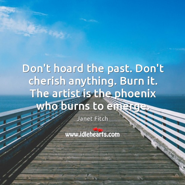 Don’t hoard the past. Don’t cherish anything. Burn it. The artist is Janet Fitch Picture Quote