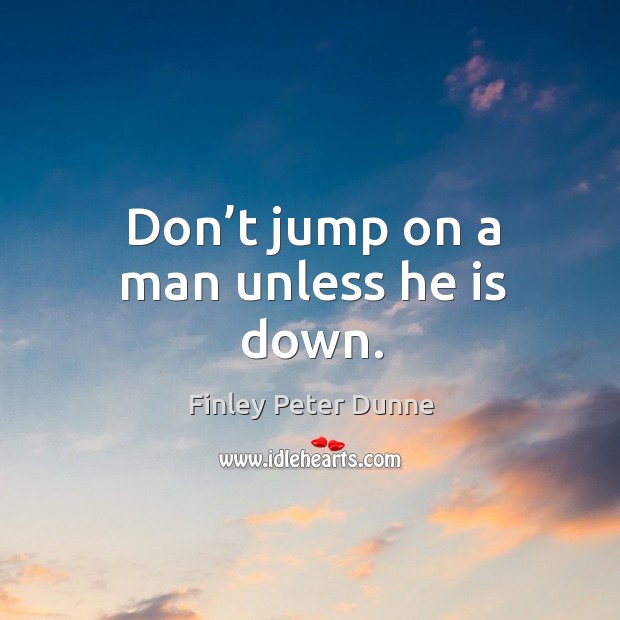 Don’t jump on a man unless he is down. Finley Peter Dunne Picture Quote