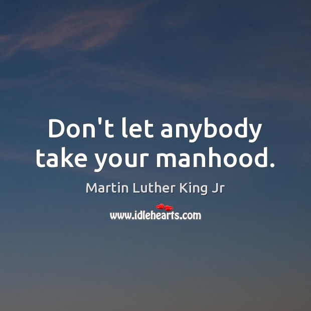 Don’t let anybody take your manhood. Martin Luther King Jr Picture Quote