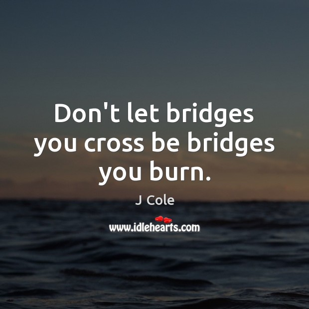 Don’t let bridges you cross be bridges you burn. - IdleHearts