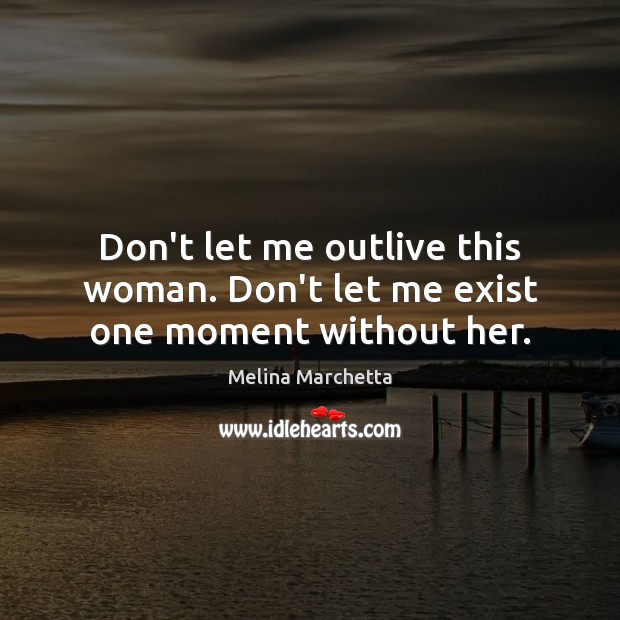 Don’t let me outlive this woman. Don’t let me exist one moment without her. Melina Marchetta Picture Quote