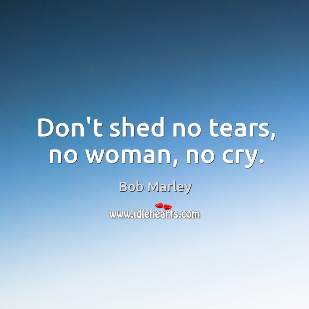 Bob Marley Quote: “Don't shed no tears, no woman, no cry.”