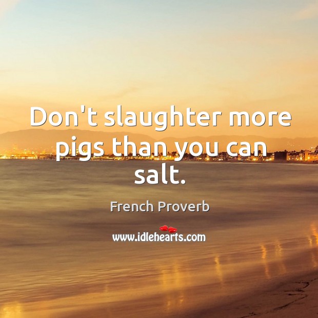 Don’t slaughter more pigs than you can salt. French Proverbs Image