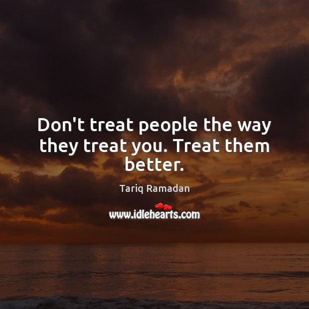 Don’t treat people the way they treat you. Treat them better. Image