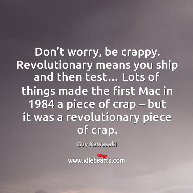 Don’t worry, be crappy. Revolutionary means you ship and then test… Guy Kawasaki Picture Quote