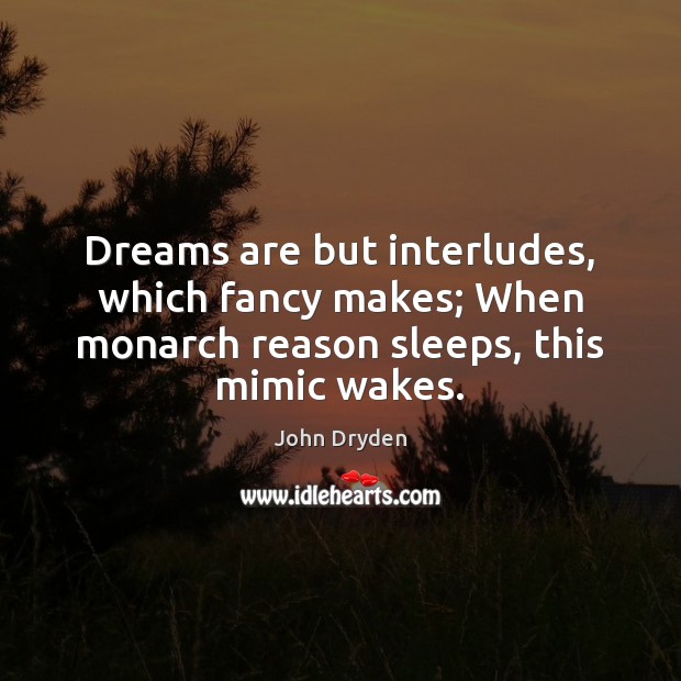 Dreams are but interludes, which fancy makes; When monarch reason sleeps, this Image