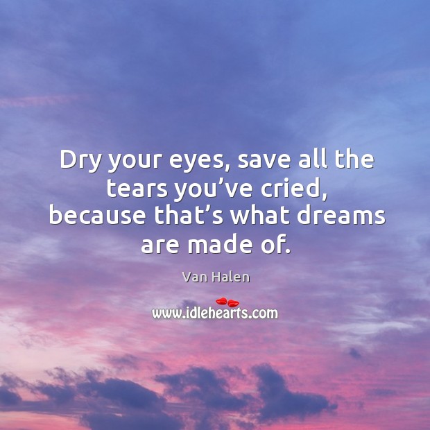 Dry Your Eyes Save All The Tears You Ve Cried Because That S What Dreams Are Made Of Idlehearts