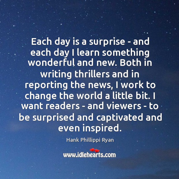 Each day is a surprise – and each day I learn something Hank Phillippi Ryan Picture Quote