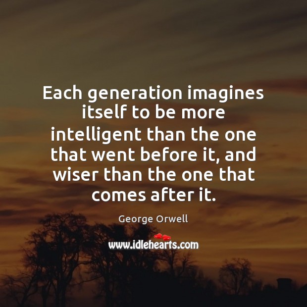 Each generation imagines itself to be more intelligent than the one that George Orwell Picture Quote