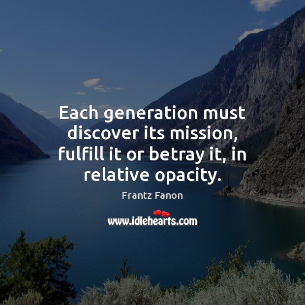 Each generation must discover its mission, fulfill it or betray it, in relative opacity. Frantz Fanon Picture Quote