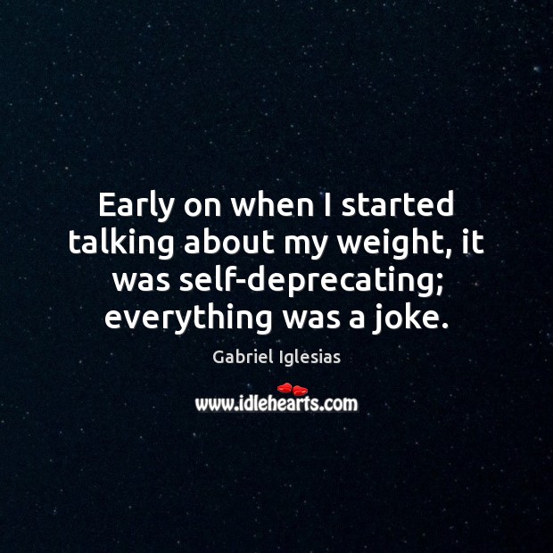 Early on when I started talking about my weight, it was self-deprecating; Gabriel Iglesias Picture Quote