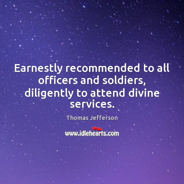 Earnestly recommended to all officers and soldiers, diligently to attend divine services. Thomas Jefferson Picture Quote